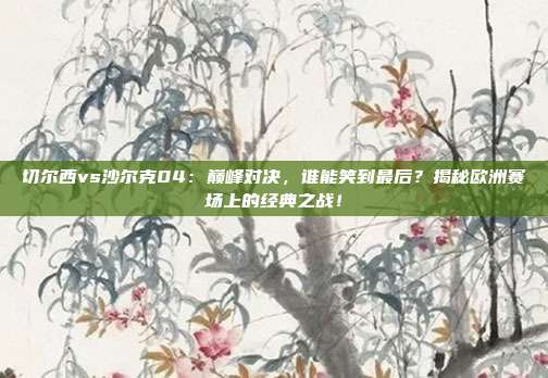切尔西vs沙尔克04:巅峰对决,谁能笑到最后?揭秘欧洲赛场上的经典之战!