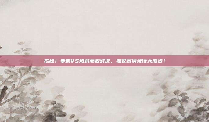 揭秘!曼城VS热刺巅峰对决,独家高清录像大放送!