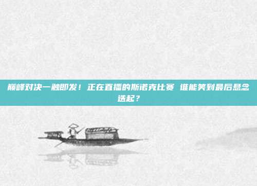 巅峰对决一触即发！正在直播的斯诺克比赛 谁能笑到最后悬念迭起？