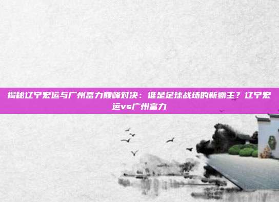 揭秘辽宁宏运与广州富力巅峰对决：谁是足球战场的新霸主？辽宁宏运vs广州富力