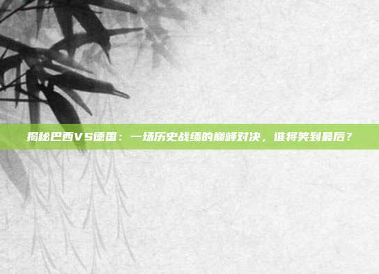 揭秘巴西VS德国:一场历史战绩的巅峰对决,谁将笑到最后?