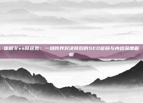 徐晓冬vs释延觉：一场跨界对决背后的SEO密码与内容深度解析