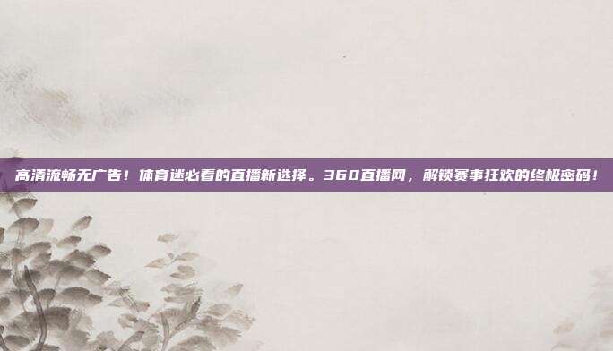 高清流畅无广告！体育迷必看的直播新选择。360直播网，解锁赛事狂欢的终极密码！