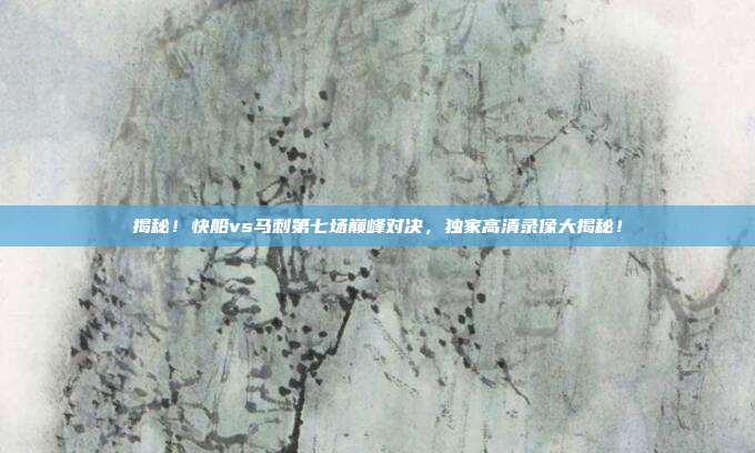 揭秘！快船vs马刺第七场巅峰对决，独家高清录像大揭秘！