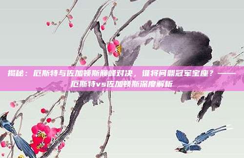 揭秘:厄斯特与佐加顿斯巅峰对决,谁将问鼎冠军宝座?——厄斯特vs佐加顿斯深度解析