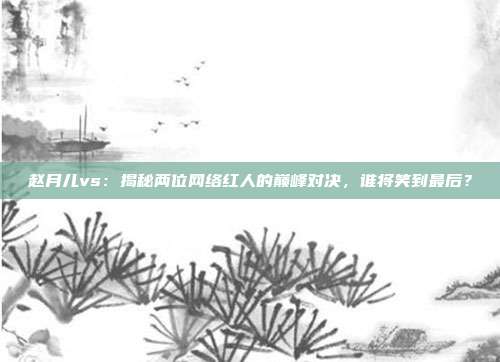 赵月儿vs：揭秘两位网络红人的巅峰对决，谁将笑到最后？