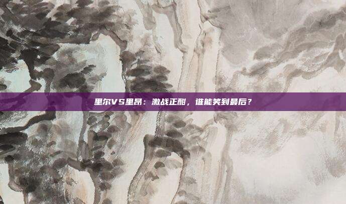 里尔VS里昂:激战正酣,谁能笑到最后?