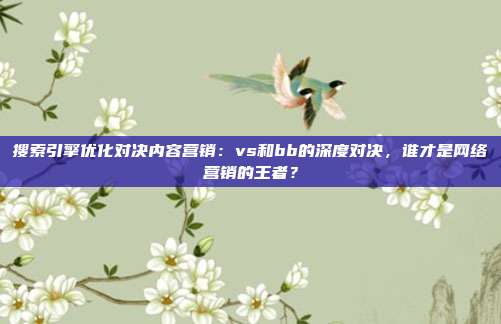搜索引擎优化对决内容营销：vs和bb的深度对决，谁才是网络营销的王者？