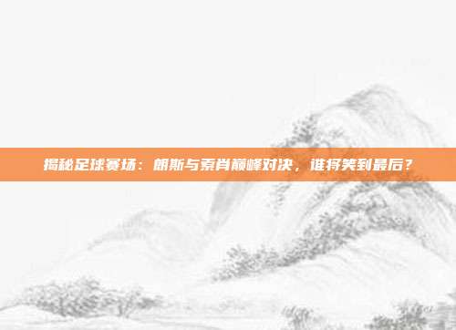 揭秘足球赛场：朗斯与索肖巅峰对决，谁将笑到最后？