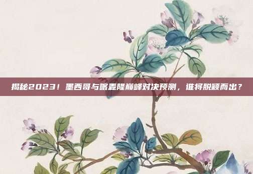 揭秘2023!墨西哥与喀麦隆巅峰对决预测,谁将脱颖而出?