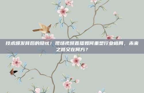 技术爆发背后的隐忧！现场视频直播如何重塑行业格局，未来之路又在何方？
