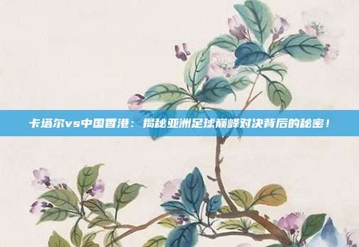 卡塔尔vs中国香港：揭秘亚洲足球巅峰对决背后的秘密！