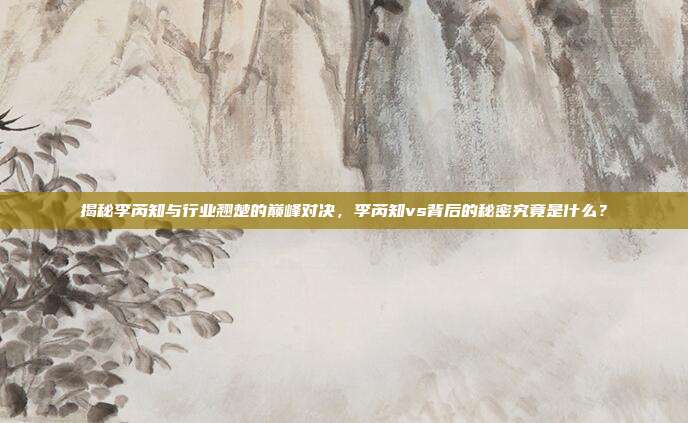 揭秘李芮知与行业翘楚的巅峰对决，李芮知vs背后的秘密究竟是什么？