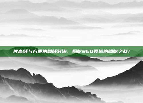 付高峰与方便的巅峰对决：揭秘SEO领域的隐秘之战！