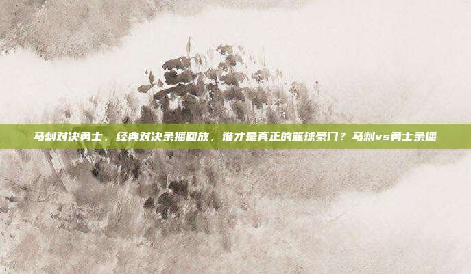 马刺对决勇士,经典对决录播回放,谁才是真正的篮球豪门?马刺vs勇士录播