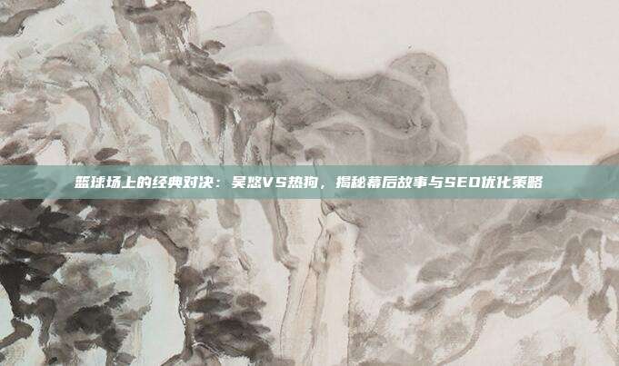 篮球场上的经典对决:吴悠VS热狗,揭秘幕后故事与SEO优化策略