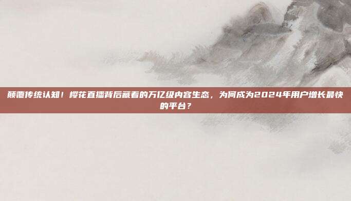 颠覆传统认知！樱花直播背后藏着的万亿级内容生态，为何成为2024年用户增长最快的平台？