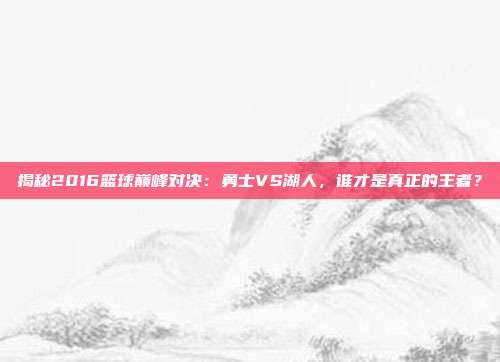 揭秘2016篮球巅峰对决：勇士VS湖人，谁才是真正的王者？