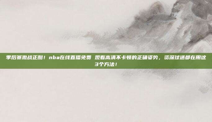 季后赛激战正酣！nba在线直播免费 观看高清不卡顿的正确姿势，资深球迷都在用这3个方法！