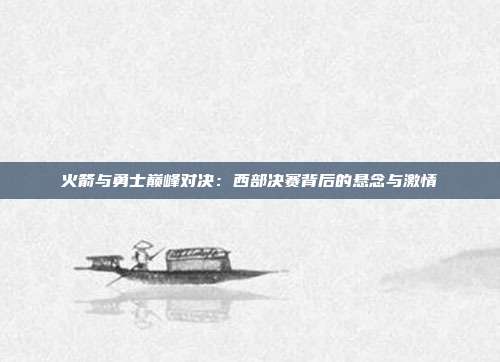 火箭与勇士巅峰对决：西部决赛背后的悬念与激情
