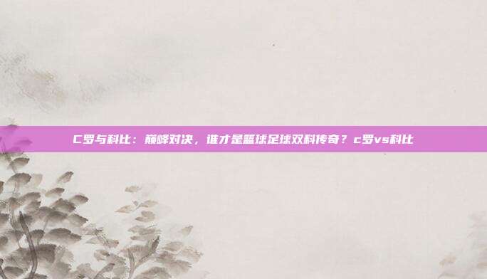 C罗与科比:巅峰对决,谁才是篮球足球双料传奇?c罗vs科比