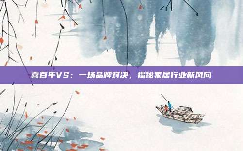 喜百年VS：一场品牌对决，揭秘家居行业新风向
