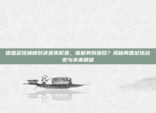 德国足球巅峰对决亚美尼亚，谁能笑到最后？揭秘两国足球战史与未来展望