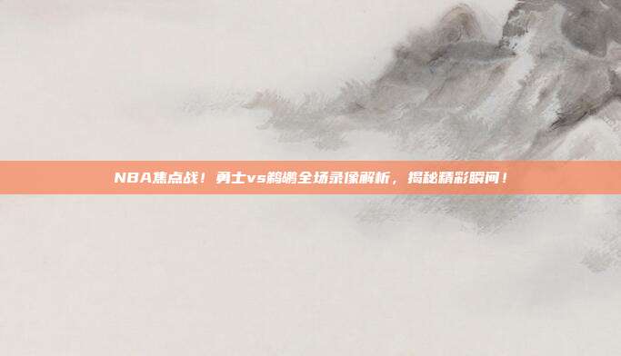 NBA焦点战！勇士vs鹈鹕全场录像解析，揭秘精彩瞬间！