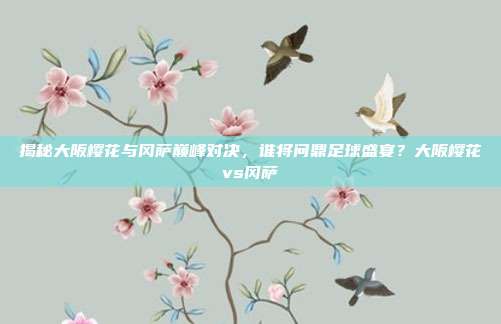 揭秘大阪樱花与冈萨巅峰对决,谁将问鼎足球盛宴?大阪樱花vs冈萨