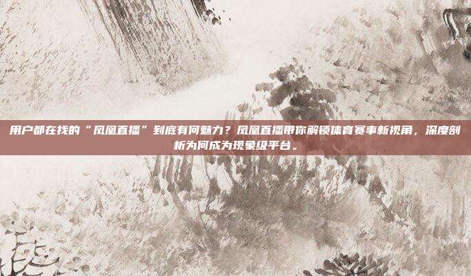 用户都在找的“凤凰直播”到底有何魅力？凤凰直播带你解锁体育赛事新视角，深度剖析为何成为现象级平台。