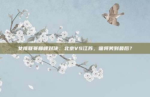 女排联赛巅峰对决：北京VS江苏，谁将笑到最后？