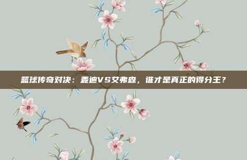 篮球传奇对决：麦迪VS艾弗森，谁才是真正的得分王？
