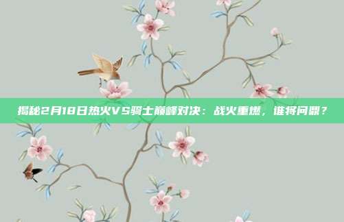 揭秘2月18日热火VS骑士巅峰对决：战火重燃，谁将问鼎？