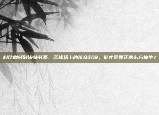 科比巅峰对决林书豪：篮球场上的传奇对决，谁才是真正的东方神牛？
