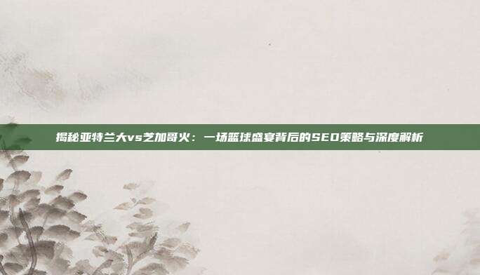 揭秘亚特兰大vs芝加哥火:一场篮球盛宴背后的SEO策略与深度解析