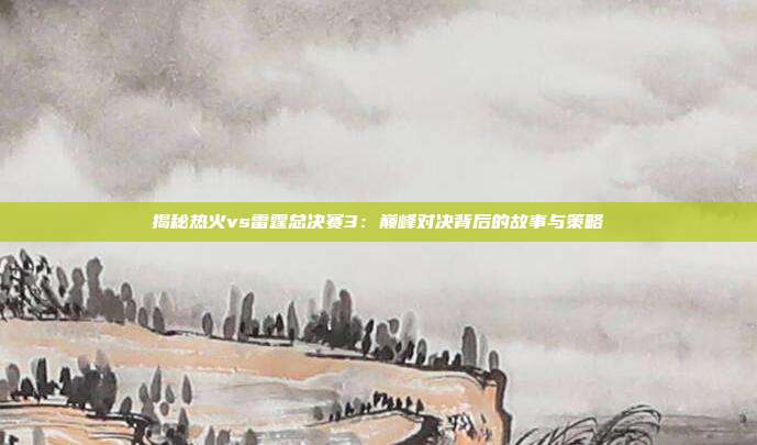 揭秘热火vs雷霆总决赛3:巅峰对决背后的故事与策略