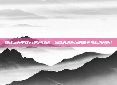 揭秘上海申花vs杭州绿城:巅峰对决背后的故事与战术分析!
