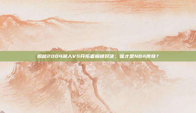 揭秘2004湖人VS开拓者巅峰对决:谁才是NBA传奇?