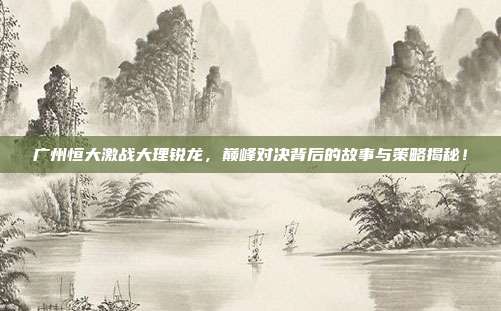 广州恒大激战大理锐龙，巅峰对决背后的故事与策略揭秘！