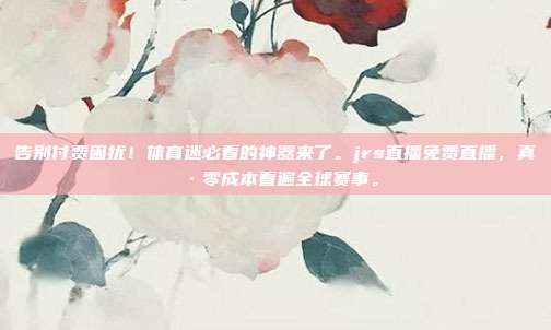 告别付费困扰！体育迷必看的神器来了。jrs直播免费直播，真·零成本看遍全球赛事。