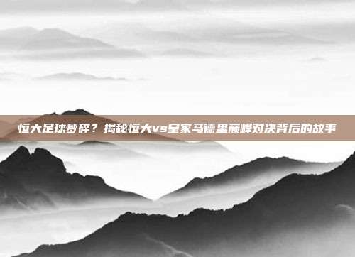 恒大足球梦碎？揭秘恒大vs皇家马德里巅峰对决背后的故事