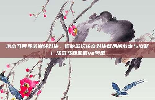 洛奇马西亚诺巅峰对决，揭秘拳坛传奇对决背后的故事与战略！洛奇马西亚诺vs阿里