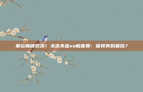 拳坛巅峰对决！戈洛夫金vs帕奎奥：谁将笑到最后？