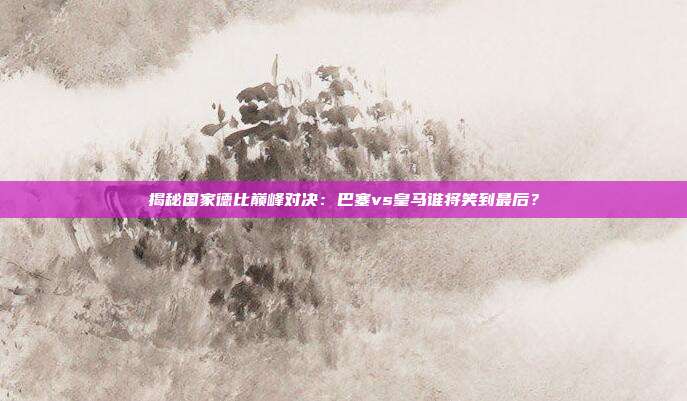 揭秘国家德比巅峰对决：巴塞vs皇马谁将笑到最后？