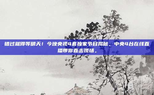 错过就得等明天！今晚央视4套独家节目揭秘，中央4台在线直播带你直击现场。