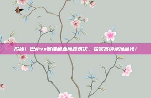 揭秘!巴萨vs塞维利亚巅峰对决,独家高清录像曝光!