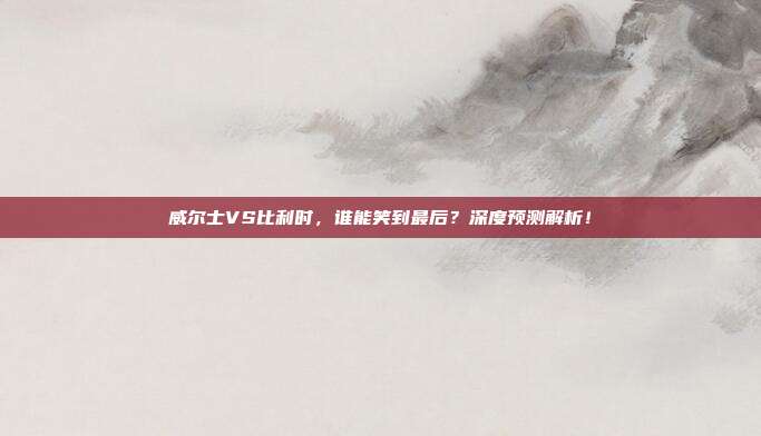 威尔士VS比利时，谁能笑到最后？深度预测解析！