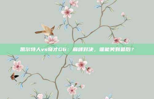 凯尔特人vs奇才G6：巅峰对决，谁能笑到最后？