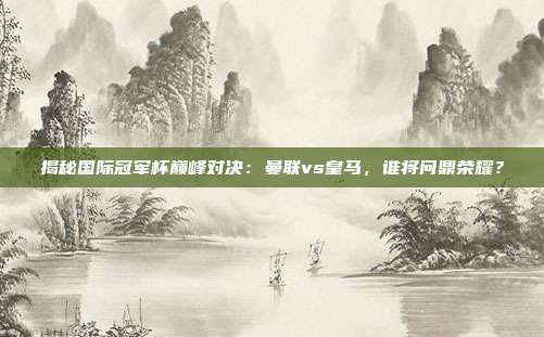 揭秘国际冠军杯巅峰对决:曼联vs皇马,谁将问鼎荣耀?