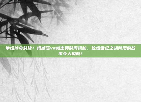 拳坛传奇对决！梅威瑟vs帕奎奥时间揭秘，这场世纪之战背后的故事令人惊叹！